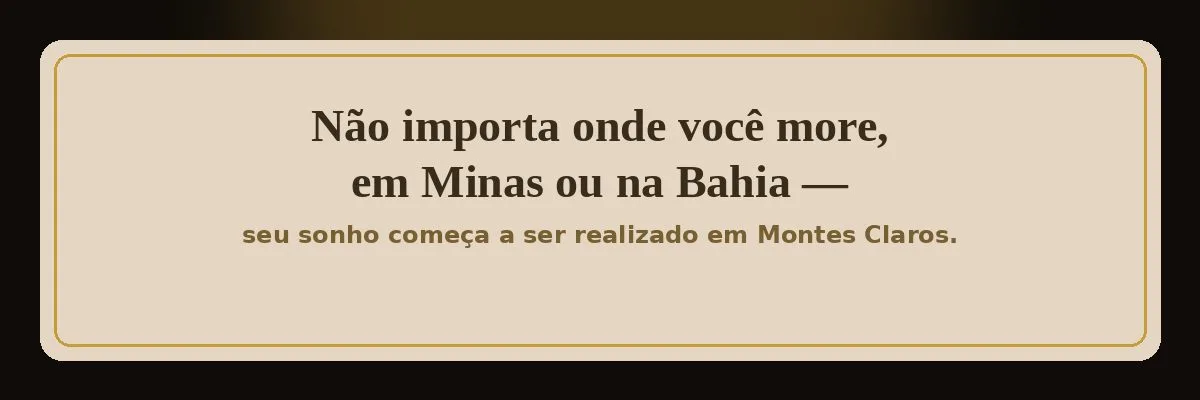 Não importa onde você more, em Minas ou na Bahia — seu sonho começa a ser realizado em Montes Claros